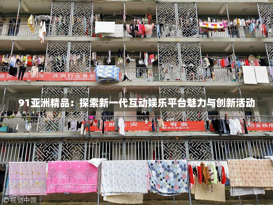 91亚洲精品：探索新一代互动娱乐平台魅力与创新活动