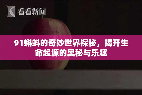 91蝌蚪的奇妙世界探秘，揭开生命起源的奥秘与乐趣