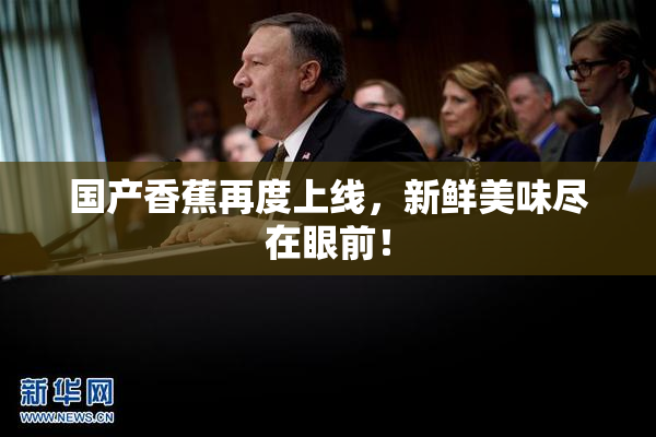 国产香蕉再度上线，新鲜美味尽在眼前！
