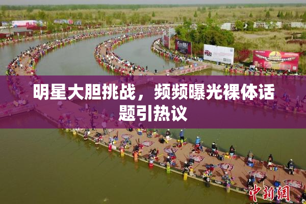 明星大胆挑战，频频曝光裸体话题引热议