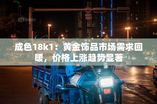 成色18k1：黄金饰品市场需求回暖，价格上涨趋势显著