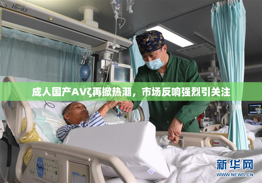 成人国产AVζ再掀热潮，市场反响强烈引关注