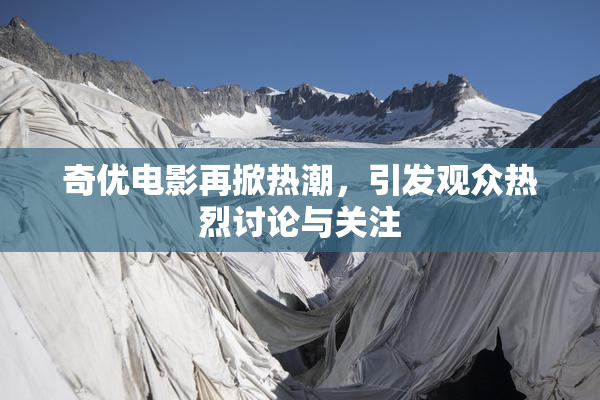 奇优电影再掀热潮，引发观众热烈讨论与关注