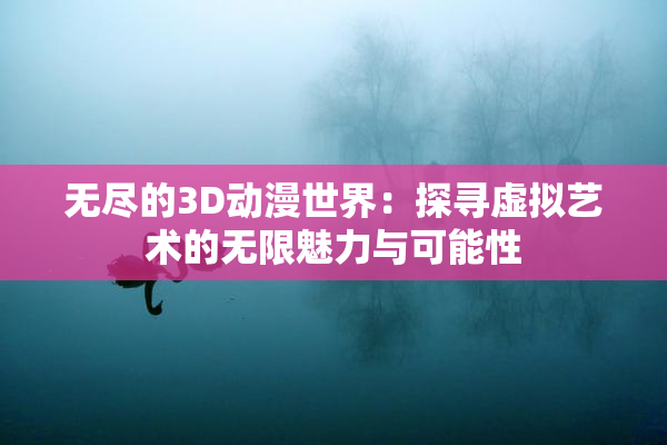 无尽的3D动漫世界：探寻虚拟艺术的无限魅力与可能性
