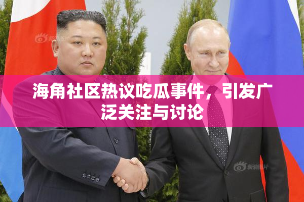 海角社区热议吃瓜事件，引发广泛关注与讨论