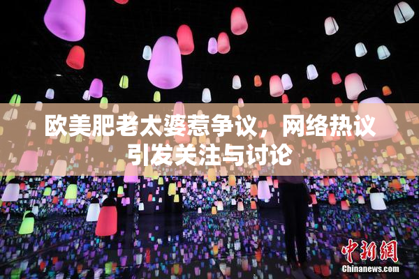 欧美肥老太婆惹争议，网络热议引发关注与讨论