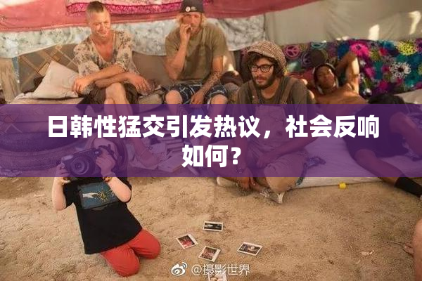 日韩性猛交引发热议，社会反响如何？