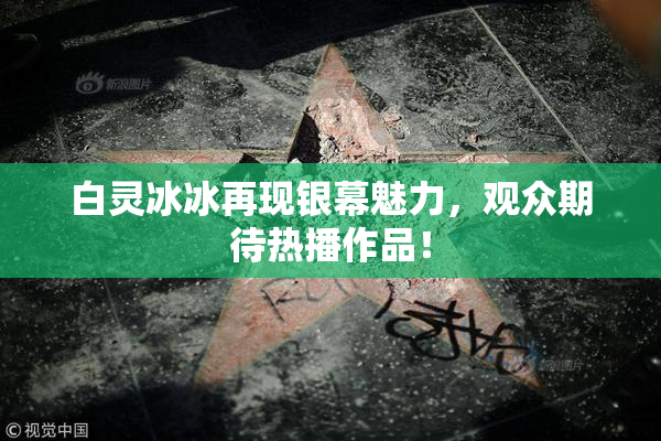 白灵冰冰再现银幕魅力，观众期待热播作品！
