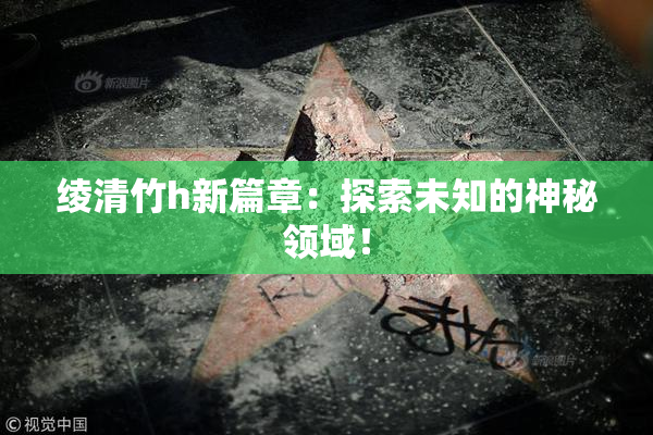 绫清竹h新篇章：探索未知的神秘领域！