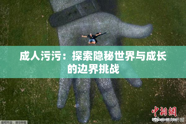 成人污污：探索隐秘世界与成长的边界挑战
