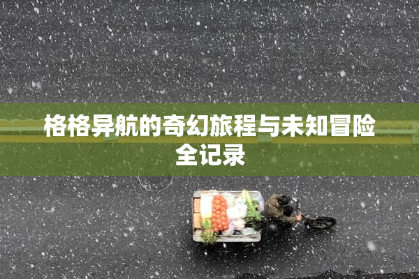 格格异航的奇幻旅程与未知冒险全记录