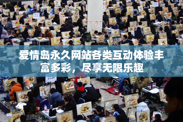 爱情岛永久网站各类互动体验丰富多彩，尽享无限乐趣