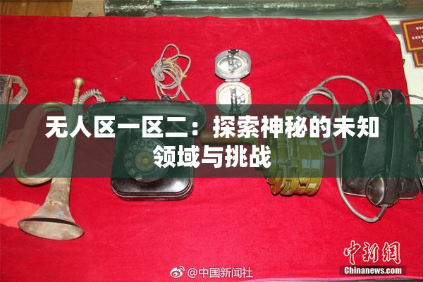 无人区一区二：探索神秘的未知领域与挑战