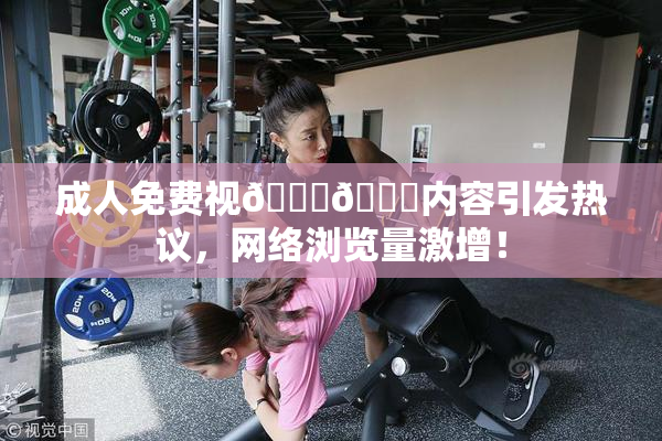 成人免费视🍆🍑内容引发热议，网络浏览量激增！