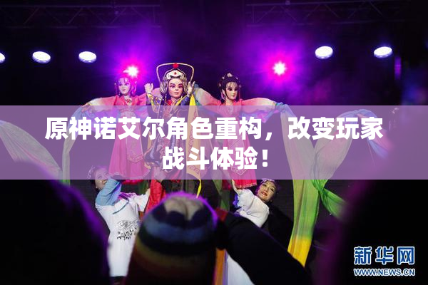 原神诺艾尔角色重构，改变玩家战斗体验！
