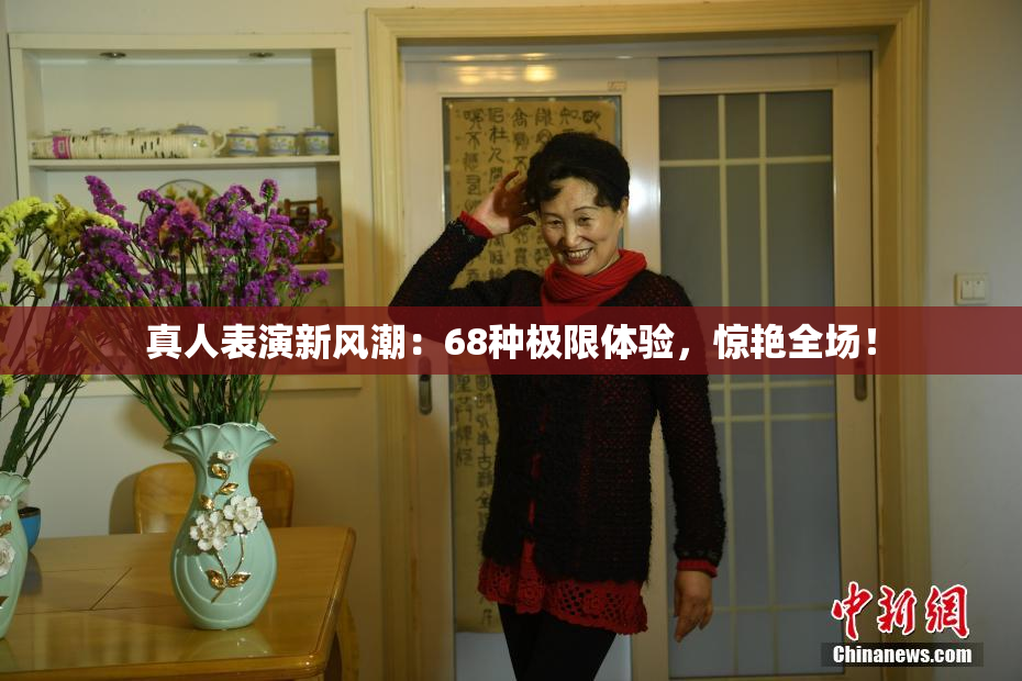 真人表演新风潮：68种极限体验，惊艳全场！