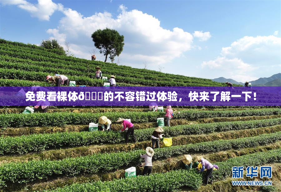 免费看裸体🔞的不容错过体验，快来了解一下！