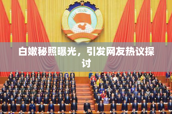 白嫩秘照曝光，引发网友热议探讨