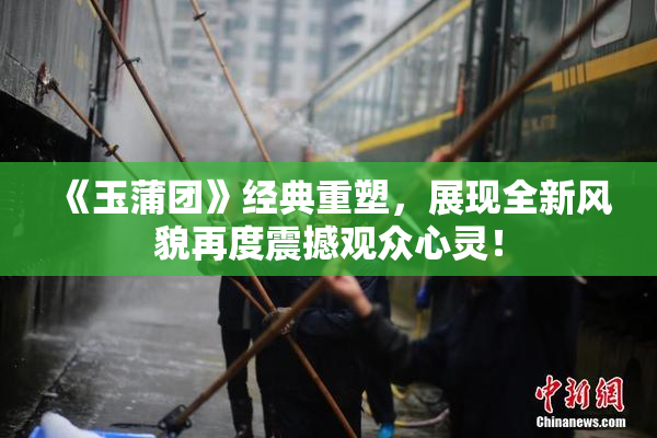 《玉蒲团》经典重塑，展现全新风貌再度震撼观众心灵！