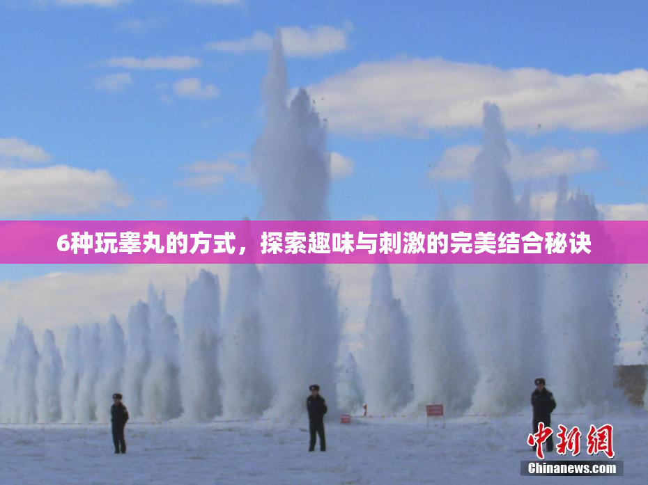 6种玩睾丸的方式，探索趣味与刺激的完美结合秘诀