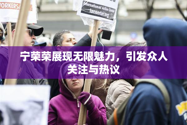 宁荣荣展现无限魅力，引发众人关注与热议