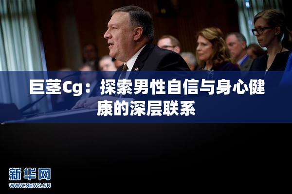 巨茎Cg：探索男性自信与身心健康的深层联系