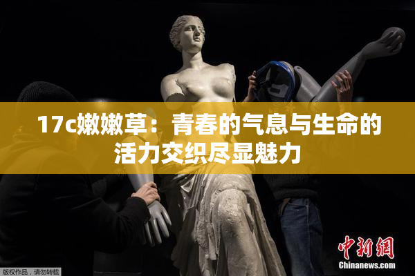 17c嫩嫩草：青春的气息与生命的活力交织尽显魅力