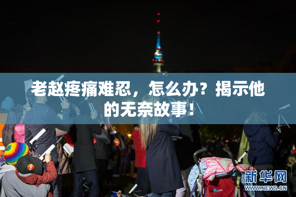 老赵疼痛难忍，怎么办？揭示他的无奈故事！