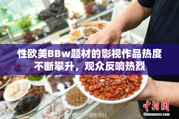 性欧美BBw题材的影视作品热度不断攀升，观众反响热烈