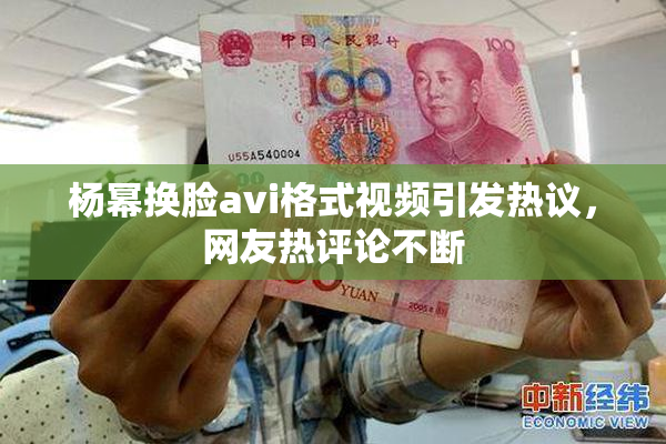 杨幂换脸avi格式视频引发热议，网友热评论不断
