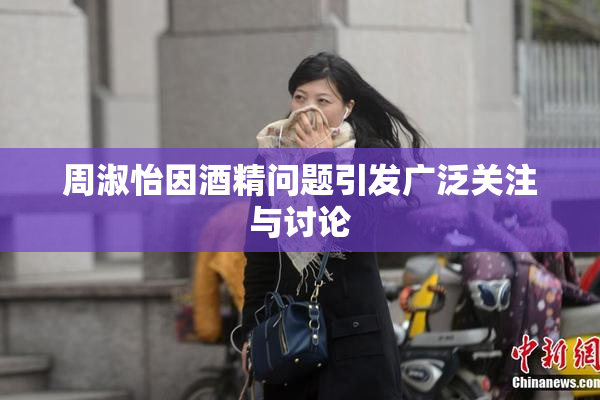 周淑怡因酒精问题引发广泛关注与讨论