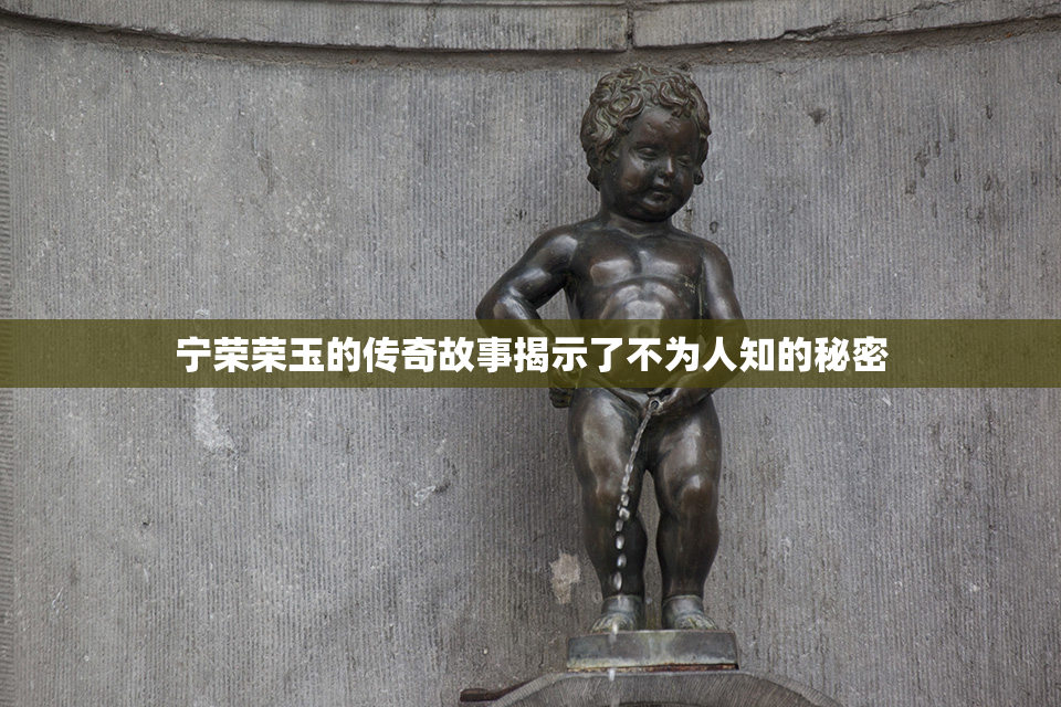 宁荣荣玉的传奇故事揭示了不为人知的秘密