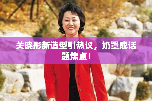 关晓彤新造型引热议，奶罩成话题焦点！