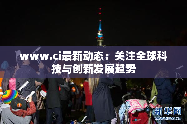 www.ci最新动态：关注全球科技与创新发展趋势