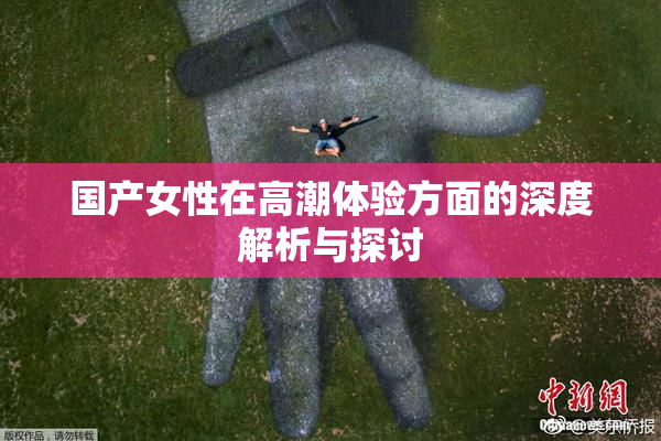 国产女性在高潮体验方面的深度解析与探讨