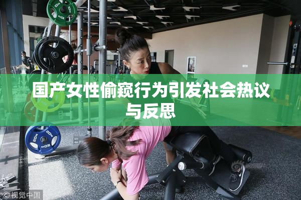 国产女性偷窥行为引发社会热议与反思