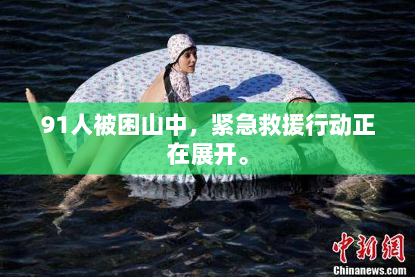 91人被困山中，紧急救援行动正在展开。