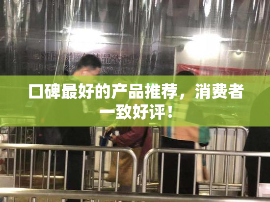 口碑最好的产品推荐，消费者一致好评！
