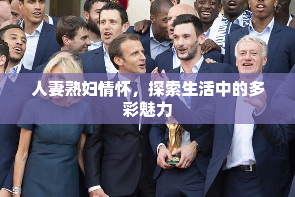 人妻熟妇情怀，探索生活中的多彩魅力