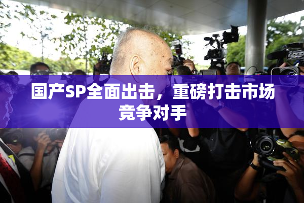 国产SP全面出击，重磅打击市场竞争对手