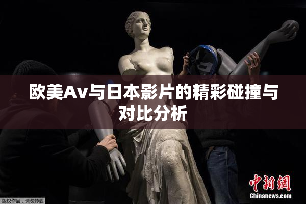 欧美Av与日本影片的精彩碰撞与对比分析