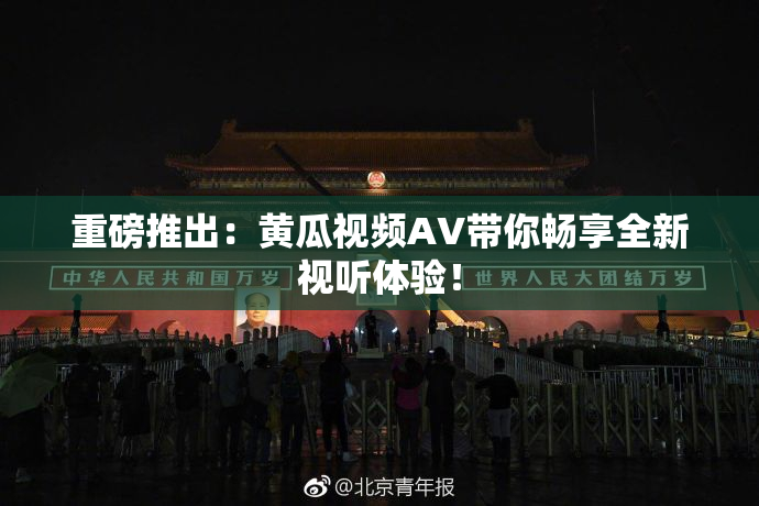 重磅推出：黄瓜视频AV带你畅享全新视听体验！