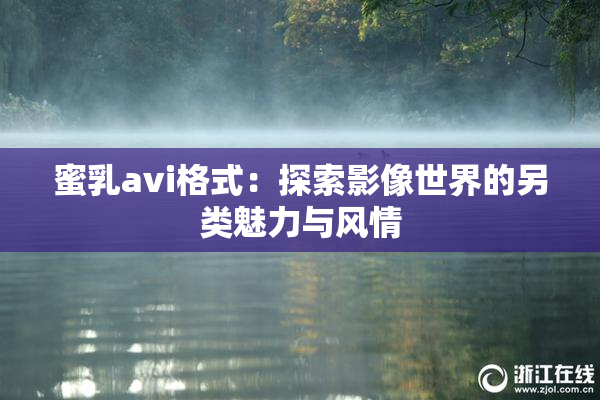 蜜乳avi格式：探索影像世界的另类魅力与风情