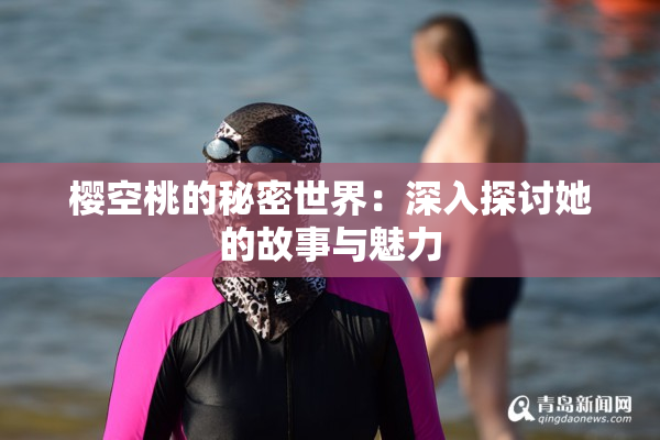 樱空桃的秘密世界：深入探讨她的故事与魅力