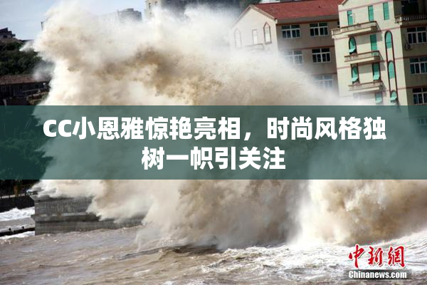 CC小恩雅惊艳亮相，时尚风格独树一帜引关注