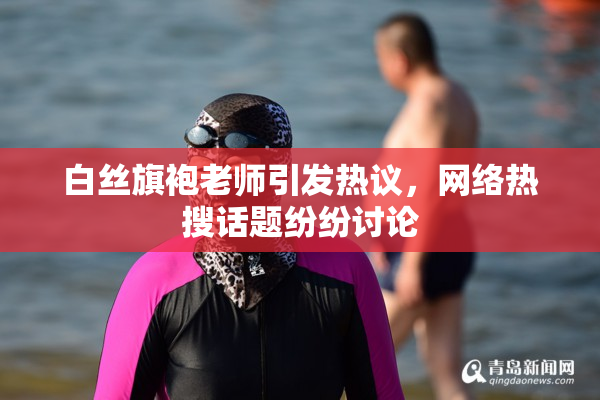 白丝旗袍老师引发热议，网络热搜话题纷纷讨论