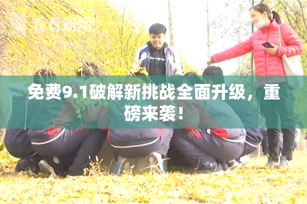 免费9.1破解新挑战全面升级，重磅来袭！