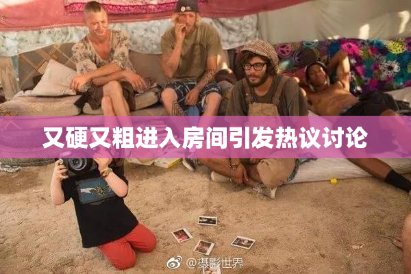 又硬又粗进入房间引发热议讨论