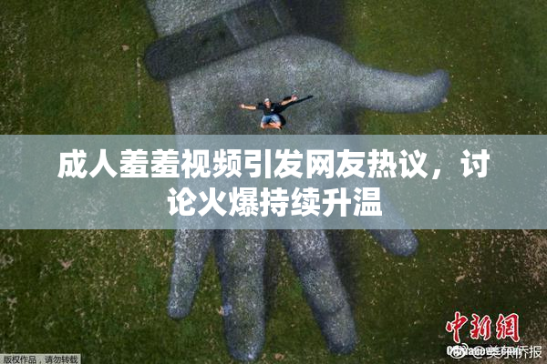 成人羞羞视频引发网友热议，讨论火爆持续升温