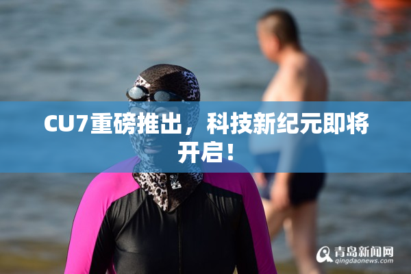 CU7重磅推出，科技新纪元即将开启！